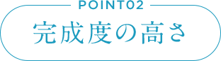 POINT02 完成度の高さ