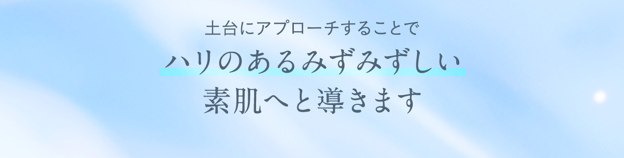 土台にアプローチすることでハリのあるみずみずしい素肌へと導きます