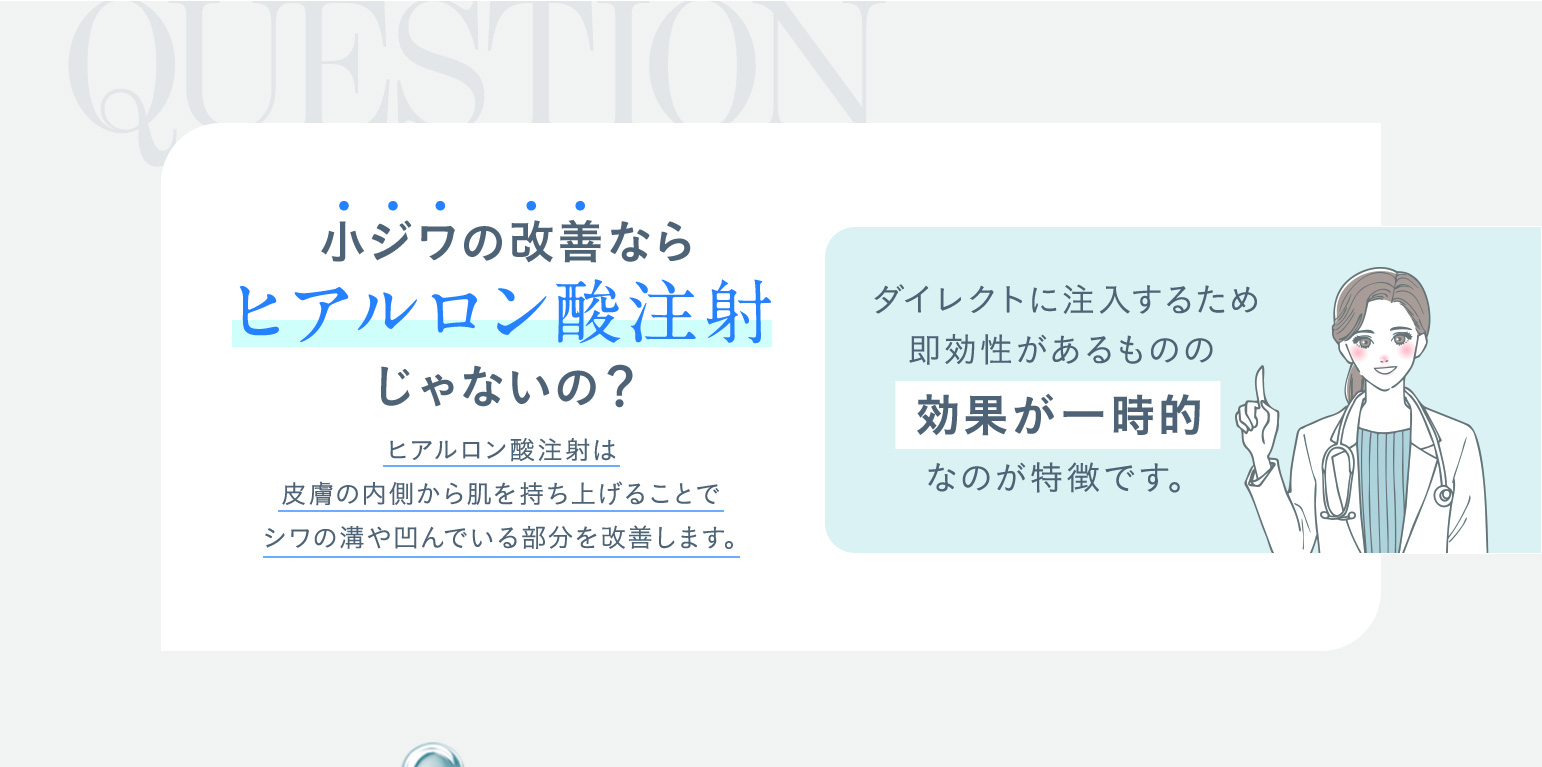小ジワの改善ならヒアルロン酸注射じゃないの？ヒアルロン酸注射は皮膚の内側から肌を持ち上げることでシワの溝や凹んでいる部分を改善します。