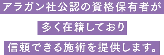 アラガン社公認の資格保有者が多く在籍しており信頼できる施術を提供します。