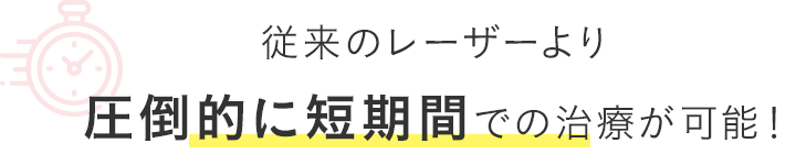 従来のレーザーより圧倒的に短期間での治療が可能！