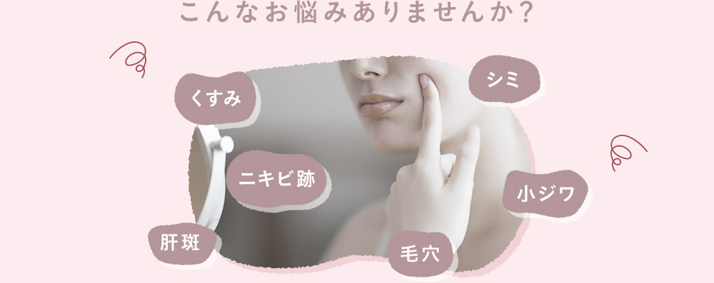 こんなお悩みありませんか？ くすみ・シミ・ニキビ跡・小ジワ・肝斑・毛穴
