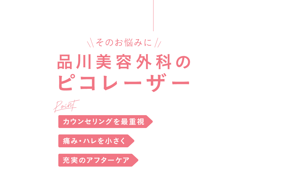 そのお悩みに 品川美容外科のピコレーザー カウンセリングを最重視 痛み・ハレを小さく 充実のアフターケア