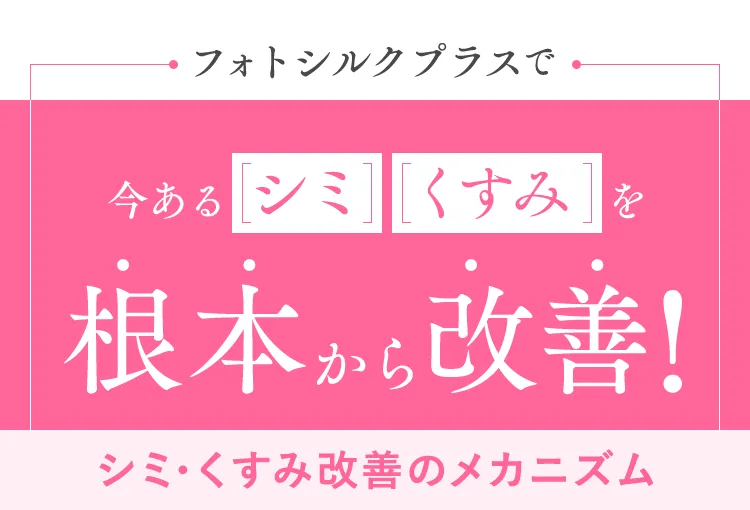 フォトシルクプラスで今あるシミ・くすみを根本から改善!