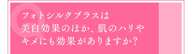 フォトシルクプラスは美白効果のほか、肌のハリやキメにも効果がありますか？