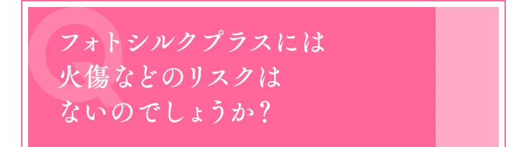 フォトシルクプラスには火傷などのリスクはないのでしょうか？