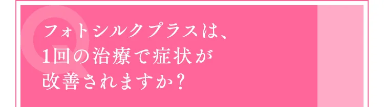 フォトシルクプラスは、1回の治療で症状が改善されますか？