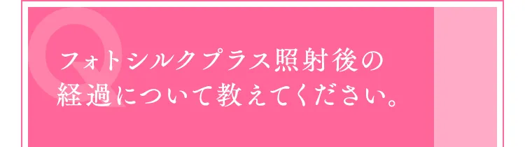 フォトシルクプラス照射後の経過について教えてください。