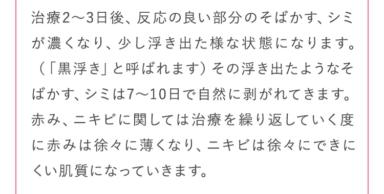 治療2～3日後、反応の良い部分のそばかす、シミが濃くなり、少し浮き出た様な状態になります。
