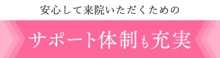ご安心して来院いただくためのサポート体制も充実